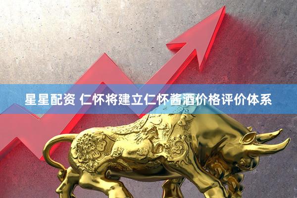 星星配资 仁怀将建立仁怀酱酒价格评价体系