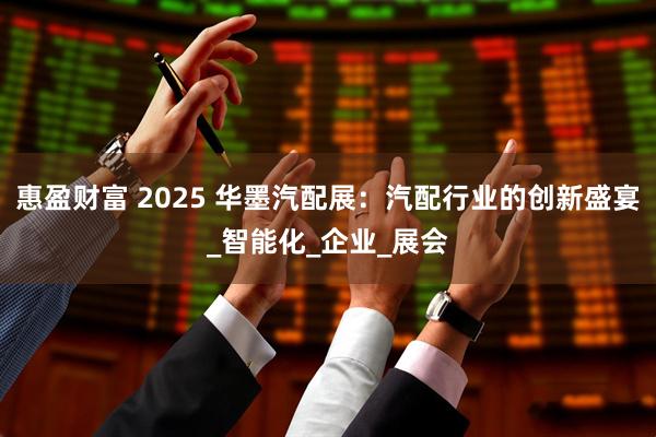 惠盈财富 2025 华墨汽配展：汽配行业的创新盛宴_智能化_企业_展会