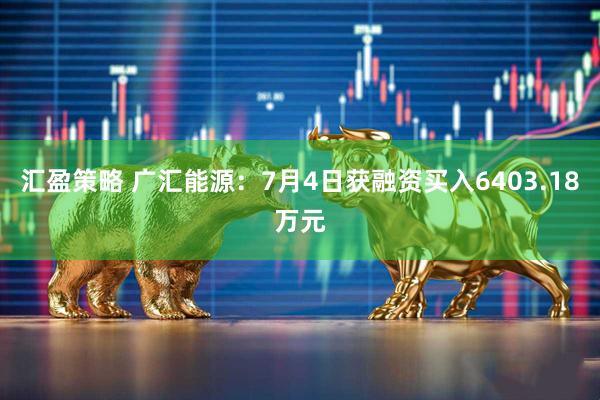 汇盈策略 广汇能源：7月4日获融资买入6403.18万元