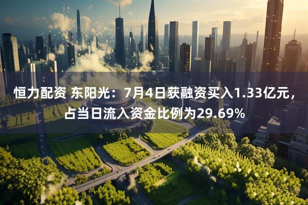 恒力配资 东阳光：7月4日获融资买入1.33亿元，占当日流入资金比例为29.69%