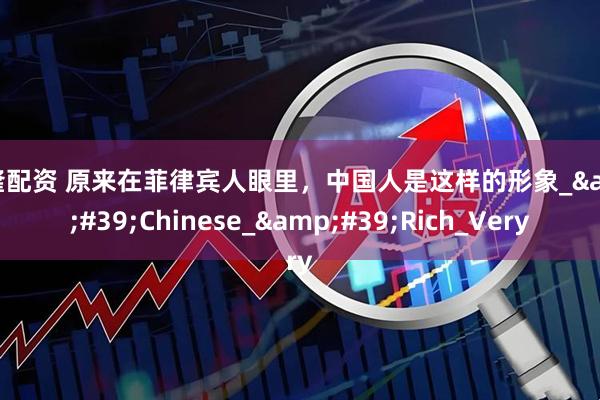 永隆配资 原来在菲律宾人眼里，中国人是这样的形象_&#39;Chinese_&#39;Rich_Very