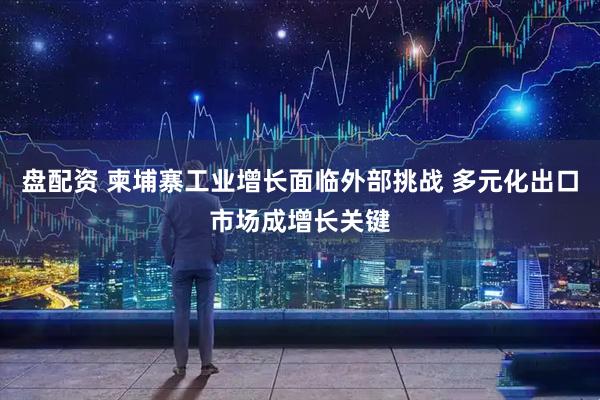 盘配资 柬埔寨工业增长面临外部挑战 多元化出口市场成增长关键