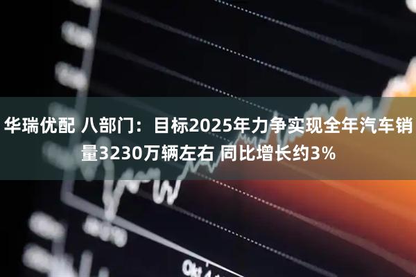 华瑞优配 八部门：目标2025年力争实现全年汽车销量3230万辆左右 同比增长约3%
