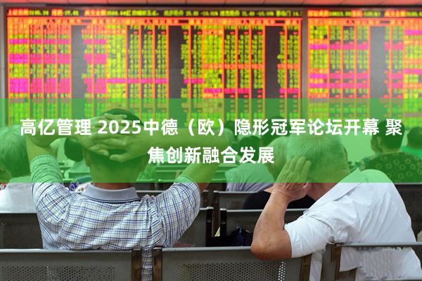 高亿管理 2025中德（欧）隐形冠军论坛开幕 聚焦创新融合发展