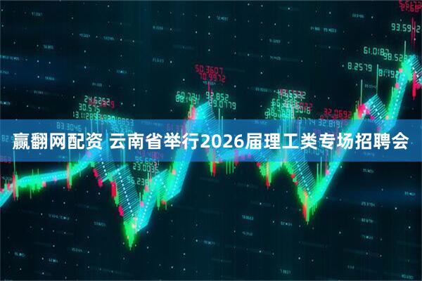 赢翻网配资 云南省举行2026届理工类专场招聘会