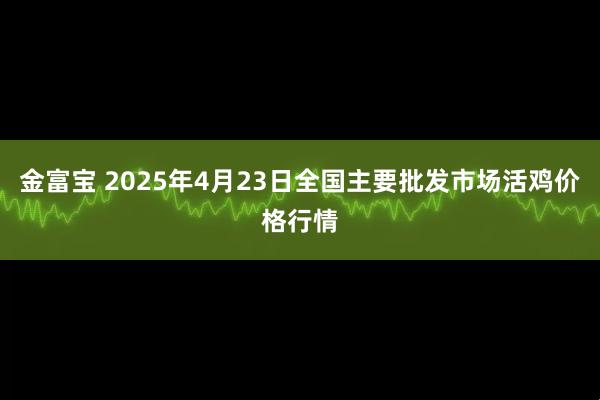 金富宝 2025年4月23日全国主要批发市场活鸡价格行情