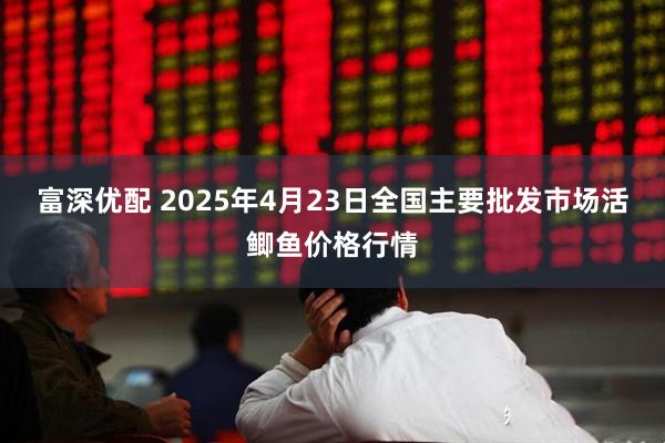 富深优配 2025年4月23日全国主要批发市场活鲫鱼价格行情